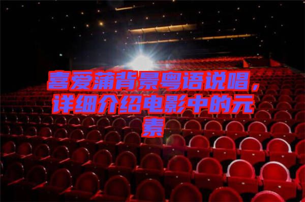 喜愛(ài)蒲背景粵語(yǔ)說(shuō)唱，詳細(xì)介紹電影中的元素