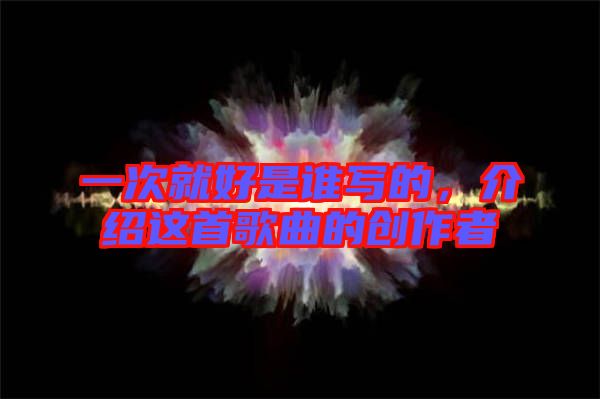 一次就好是誰寫的，介紹這首歌曲的創(chuàng)作者