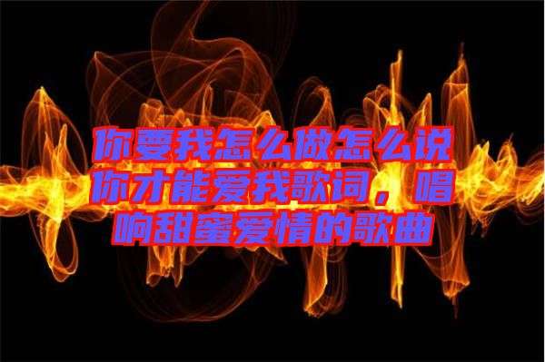 你要我怎么做怎么說(shuō)你才能愛(ài)我歌詞，唱響甜蜜愛(ài)情的歌曲