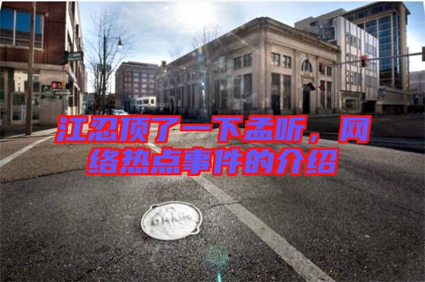 江忍頂了一下孟聽，網(wǎng)絡(luò)熱點(diǎn)事件的介紹