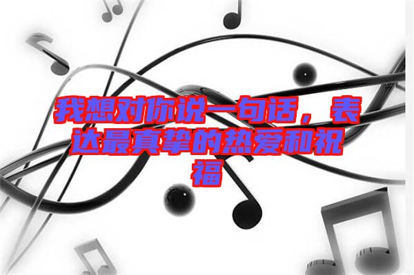我想對(duì)你說一句話，表達(dá)最真摯的熱愛和祝福