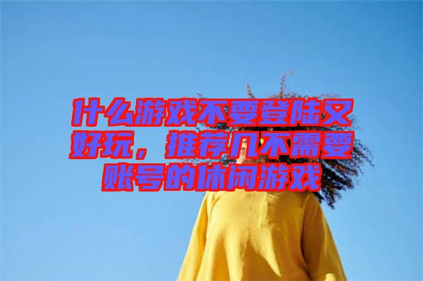 什么游戲不要登陸又好玩，推薦幾不需要賬號(hào)的休閑游戲