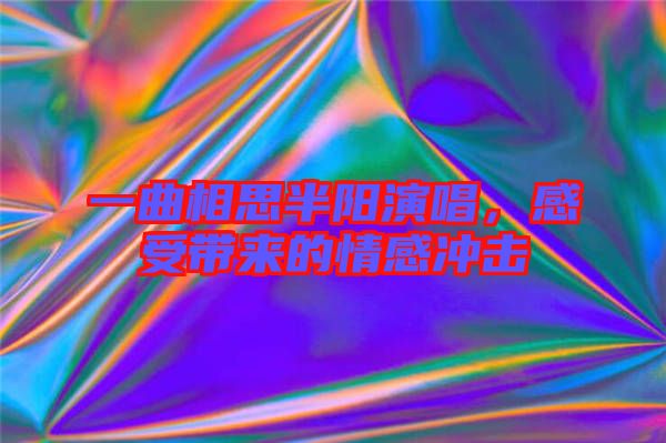 一曲相思半陽演唱，感受帶來的情感沖擊