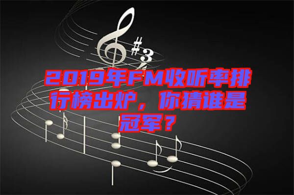 2019年FM收聽率排行榜出爐，你猜誰是冠軍？