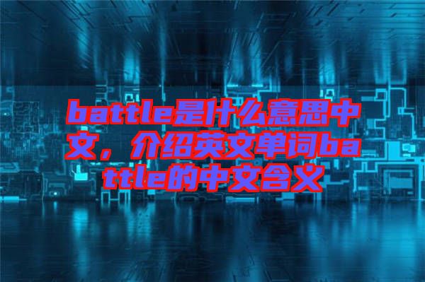 battle是什么意思中文，介紹英文單詞battle的中文含義