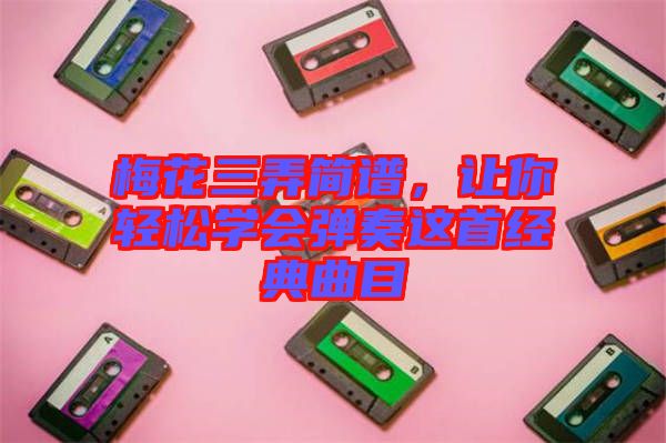 梅花三弄簡譜，讓你輕松學會彈奏這首經(jīng)典曲目