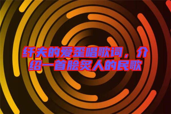 纖夫的愛(ài)歪唱歌詞，介紹一首膾炙人的民歌