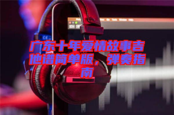 廣東十年愛情故事吉他譜簡(jiǎn)單版，彈奏指南