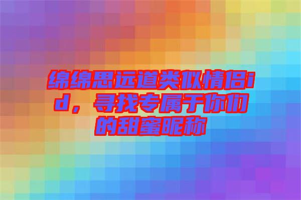綿綿思遠(yuǎn)道類似情侶id，尋找專屬于你們的甜蜜昵稱