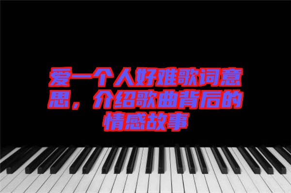 愛一個人好難歌詞意思，介紹歌曲背后的情感故事