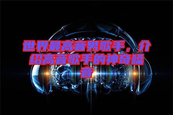 世界最高音男歌手，介紹高音歌手的神奇嗓音