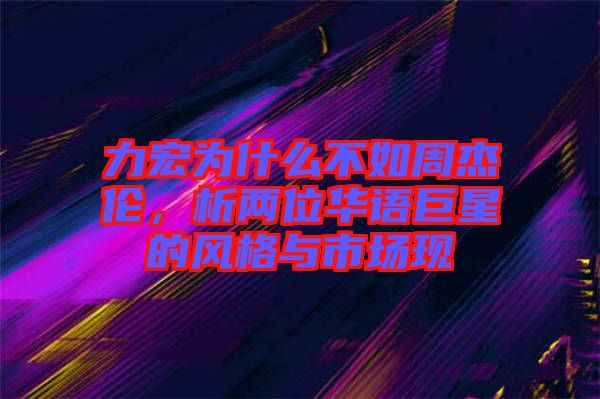 力宏為什么不如周杰倫，析兩位華語巨星的風格與市場現(xiàn)