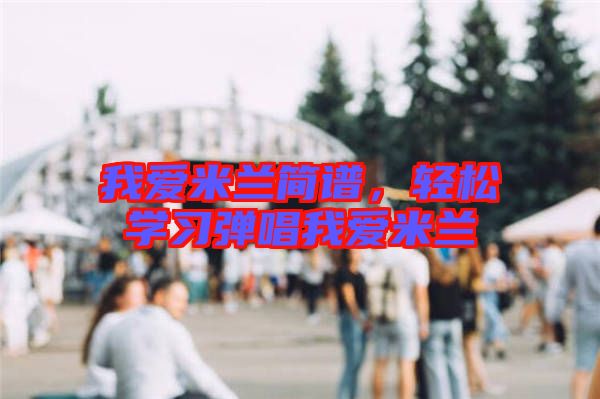 我愛米蘭簡譜，輕松學(xué)習(xí)彈唱我愛米蘭