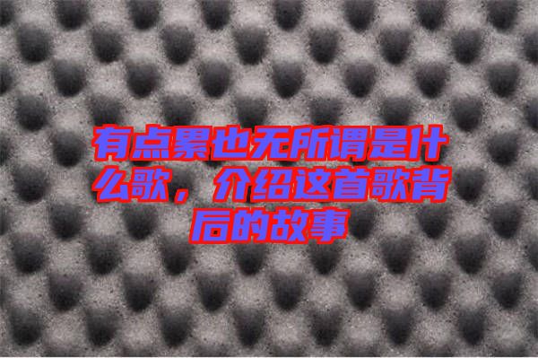 有點累也無所謂是什么歌，介紹這首歌背后的故事
