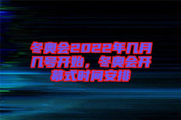冬奧會2022年幾月幾號開始，冬奧會開幕式時間安排