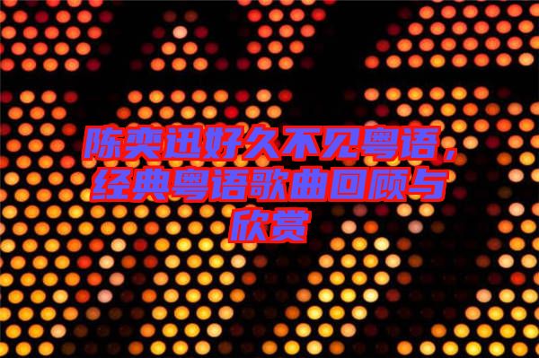 陳奕迅好久不見(jiàn)粵語(yǔ)，經(jīng)典粵語(yǔ)歌曲回顧與欣賞