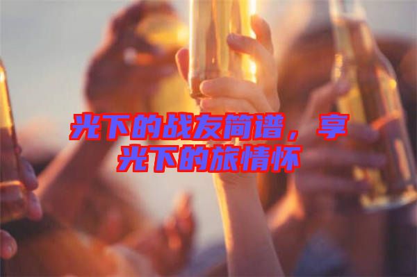 光下的戰(zhàn)友簡(jiǎn)譜，享光下的旅情懷