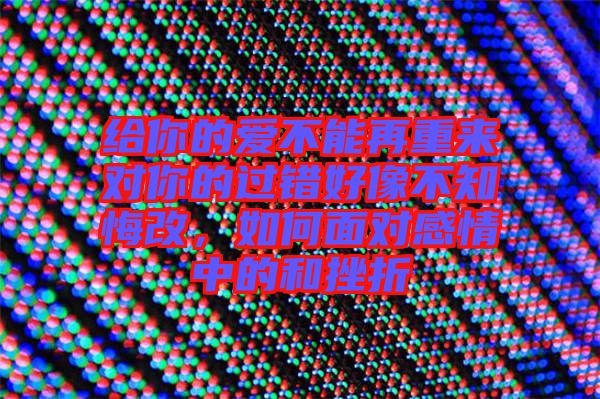 給你的愛不能再重來對你的過錯(cuò)好像不知悔改，如何面對感情中的和挫折