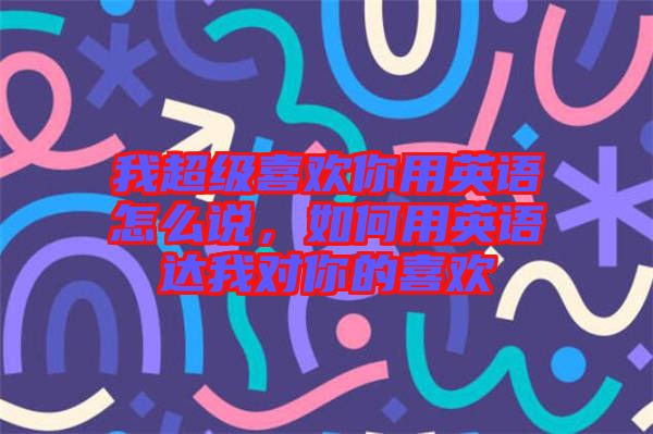 我超級喜歡你用英語怎么說，如何用英語達(dá)我對你的喜歡