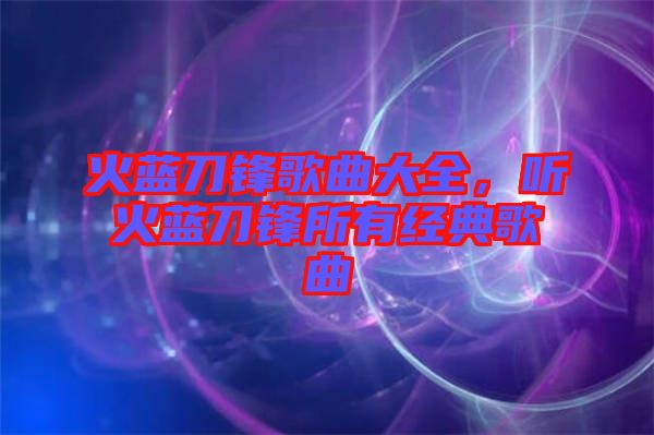火藍(lán)刀鋒歌曲大全，聽(tīng)火藍(lán)刀鋒所有經(jīng)典歌曲