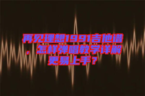 再見理想1991吉他譜，怎樣彈唱教學詳解更易上手？
