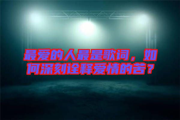 最愛(ài)的人最是歌詞，如何深刻詮釋愛(ài)情的苦？