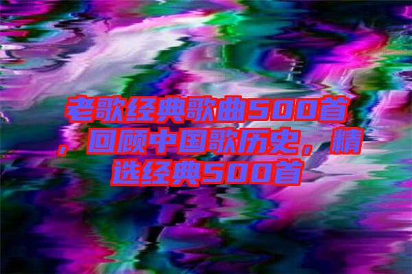老歌經(jīng)典歌曲500首，回顧中國歌歷史，精選經(jīng)典500首