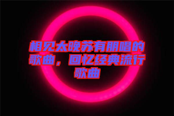 相見太晚蘇有朋唱的歌曲，回憶經(jīng)典流行歌曲