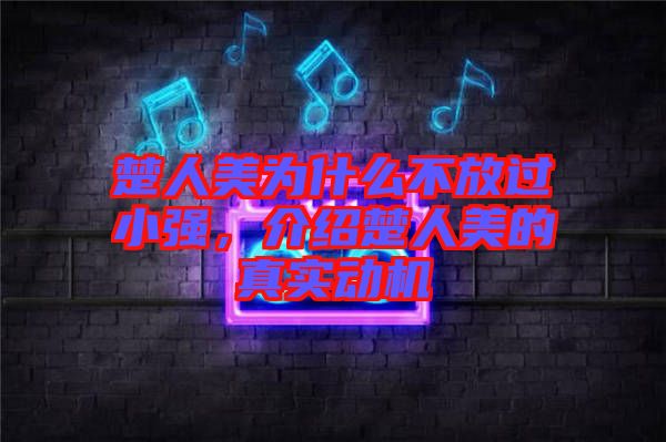 楚人美為什么不放過(guò)小強(qiáng)，介紹楚人美的真實(shí)動(dòng)機(jī)
