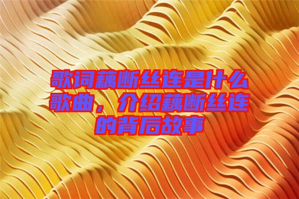 歌詞藕斷絲連是什么歌曲，介紹藕斷絲連的背后故事