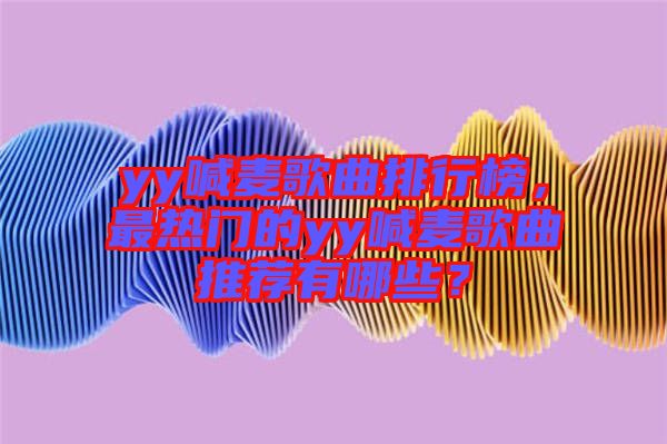 yy喊麥歌曲排行榜，最熱門(mén)的yy喊麥歌曲推薦有哪些？