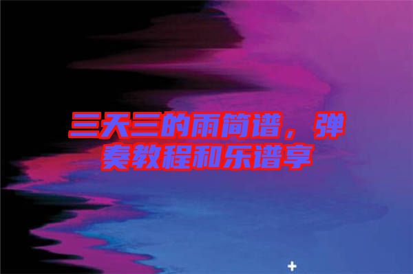 三天三的雨簡(jiǎn)譜，彈奏教程和樂(lè)譜享