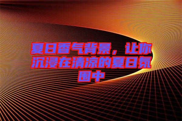 夏日香氣背景，讓你沉浸在清涼的夏日氛圍中