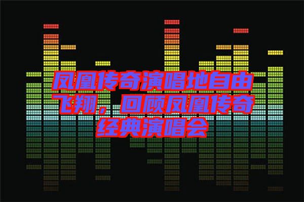 鳳凰傳奇演唱地自由飛翔，回顧鳳凰傳奇經(jīng)典演唱會
