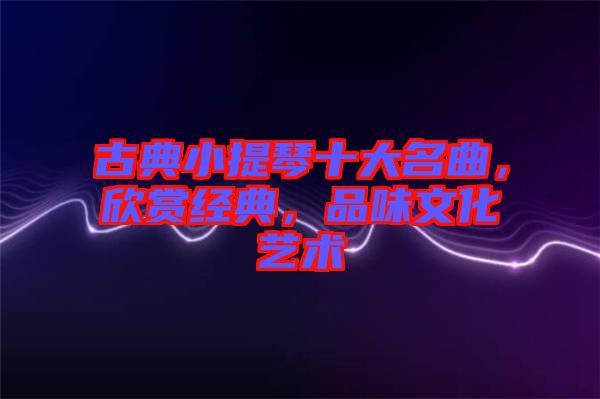古典小提琴十大名曲，欣賞經(jīng)典，品味文化藝術(shù)