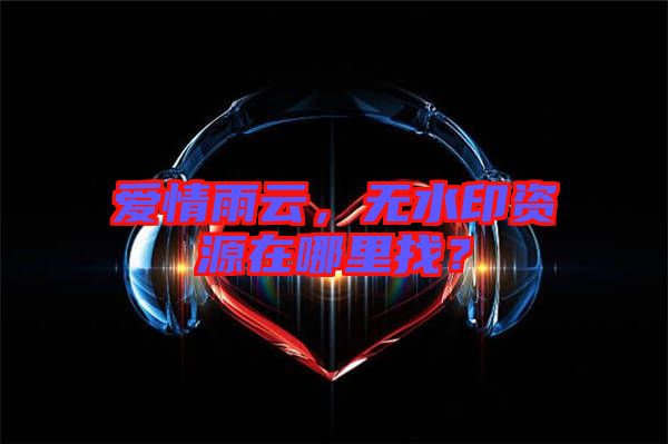 愛情雨云，無水印資源在哪里找？