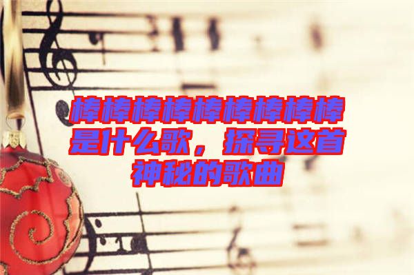 棒棒棒棒棒棒棒棒棒是什么歌，探尋這首神秘的歌曲