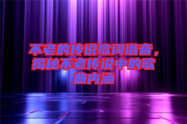 不老的傳說歌詞諧音，揭秘不老傳說中的歌曲內(nèi)涵