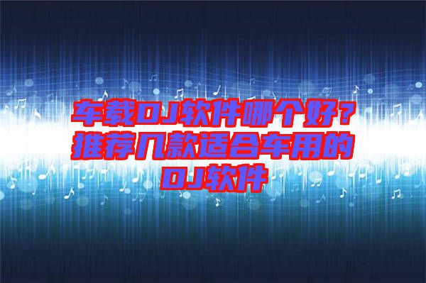 車(chē)載DJ軟件哪個(gè)好？推薦幾款適合車(chē)用的DJ軟件