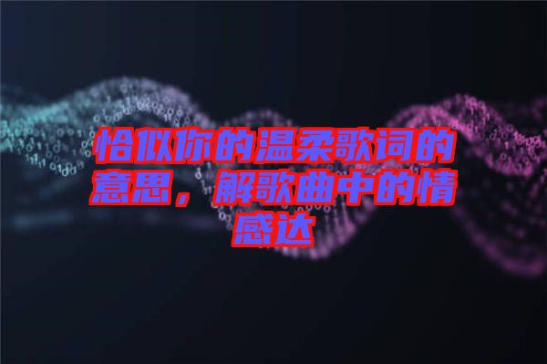 恰似你的溫柔歌詞的意思，解歌曲中的情感達