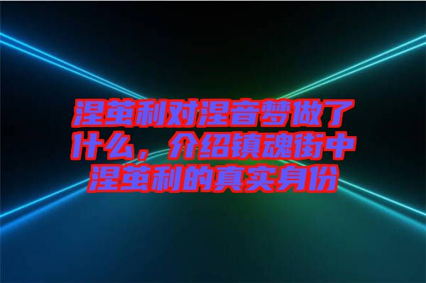 涅繭利對涅音夢做了什么，介紹鎮(zhèn)魂街中涅繭利的真實身份