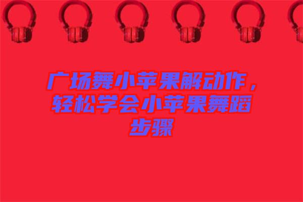 廣場舞小蘋果解動作，輕松學(xué)會小蘋果舞蹈步驟