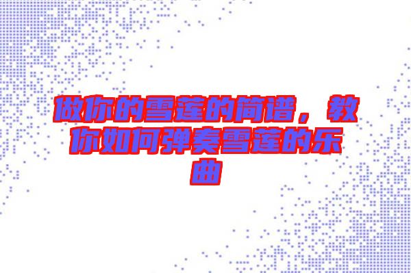 做你的雪蓮的簡譜，教你如何彈奏雪蓮的樂曲