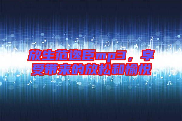 放生范逸臣mp3，享受帶來的放松和愉悅