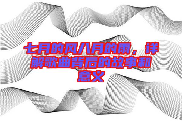 七月的風(fēng)八月的雨，詳解歌曲背后的故事和意義