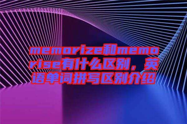 memorize和memorise有什么區(qū)別，英語單詞拼寫區(qū)別介紹