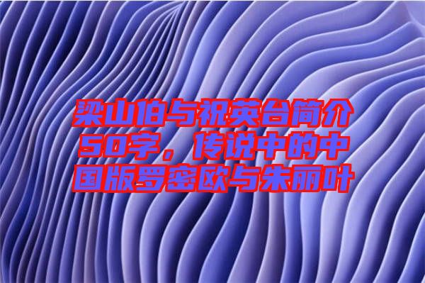 梁山伯與祝英臺(tái)簡(jiǎn)介50字，傳說(shuō)中的中國(guó)版羅密歐與朱麗葉