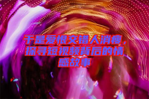 于是愛(ài)恨交錯(cuò)人消瘦，探尋短視頻背后的情感故事