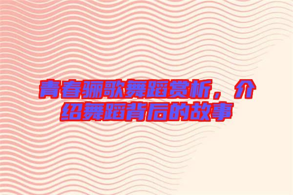 青春驪歌舞蹈賞析，介紹舞蹈背后的故事