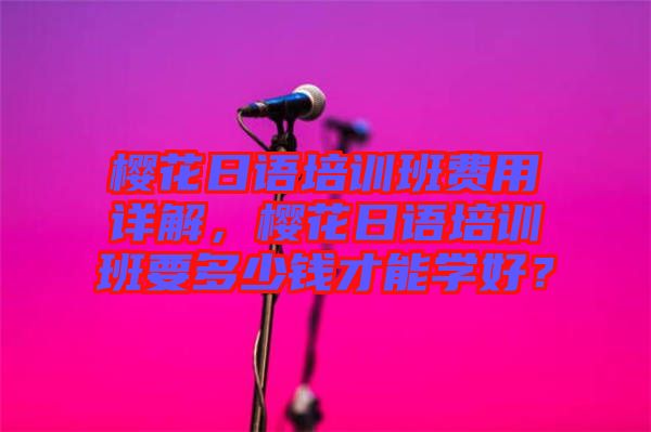 櫻花日語培訓(xùn)班費用詳解，櫻花日語培訓(xùn)班要多少錢才能學(xué)好？